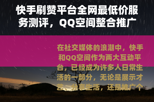 快手刷赞平台全网最低价服务测评，QQ空间整合推广实用指南