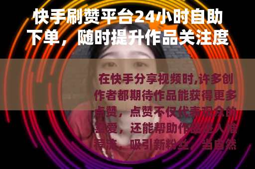 快手刷赞平台24小时自助下单，随时提升作品关注度的实用方法