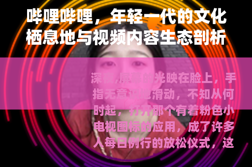 哔哩哔哩，年轻一代的文化栖息地与视频内容生态剖析