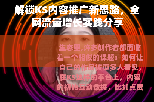 解锁KS内容推广新思路，全网流量增长实践分享
