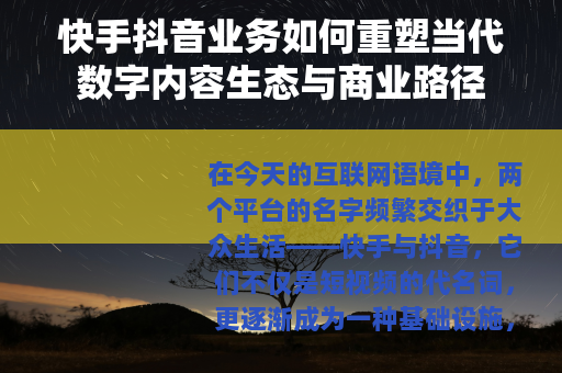 快手抖音业务如何重塑当代数字内容生态与商业路径