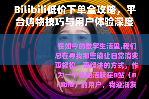 Bilibili低价下单全攻略，平台购物技巧与用户体验深度分享