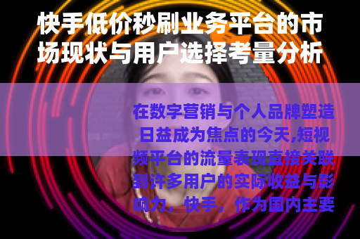 快手低价秒刷业务平台的市场现状与用户选择考量分析