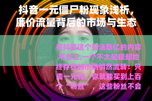 抖音一元僵尸粉现象浅析，廉价流量背后的市场与生态