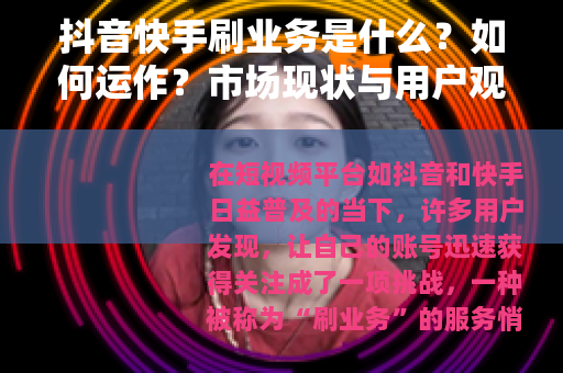 抖音快手刷业务是什么？如何运作？市场现状与用户观点全解析