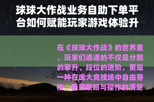 球球大作战业务自助下单平台如何赋能玩家游戏体验升级