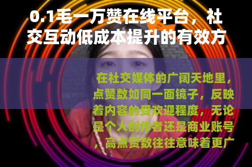 0.1毛一万赞在线平台，社交互动低成本提升的有效方法