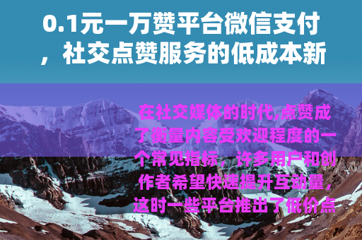 0.1元一万赞平台微信支付，社交点赞服务的低成本新体验