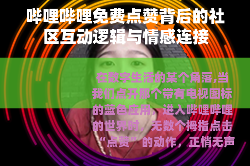 哔哩哔哩免费点赞背后的社区互动逻辑与情感连接