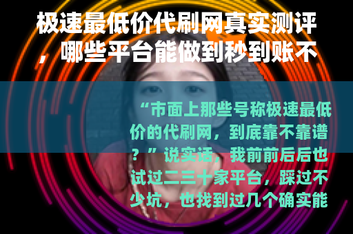 极速最低价代刷网真实测评，哪些平台能做到秒到账不掉量？