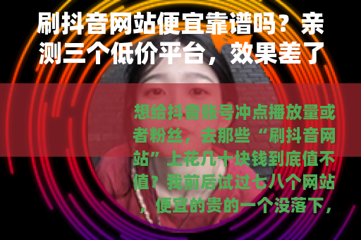 刷抖音网站便宜靠谱吗？亲测三个低价平台，效果差了好几倍