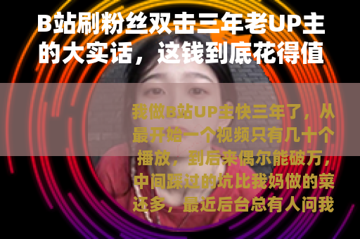 B站刷粉丝双击三年老UP主的大实话，这钱到底花得值不值？