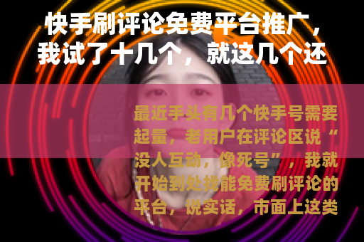 快手刷评论免费平台推广，我试了十几个，就这几个还能用