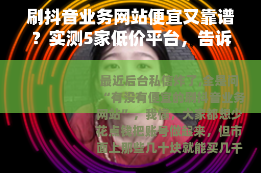 刷抖音业务网站便宜又靠谱？实测5家低价平台，告诉你哪家最值