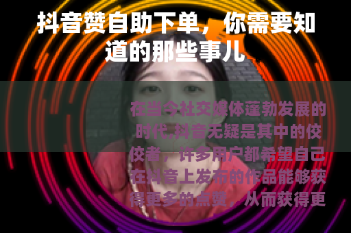 抖音赞自助下单，你需要知道的那些事儿