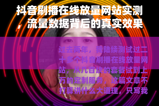 抖音刷播在线放量网站实测，流量数据背后的真实效果与选择建议
