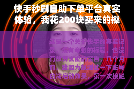 快手秒刷自助下单平台真实体验，我花200块买来的操作指南