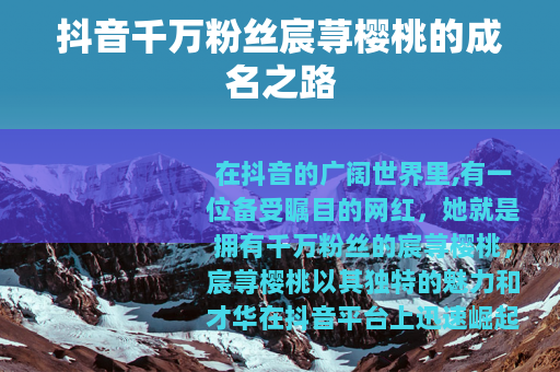 抖音千万粉丝宸荨樱桃的成名之路