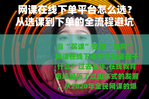 网课在线下单平台怎么选？从选课到下单的全流程避坑指南