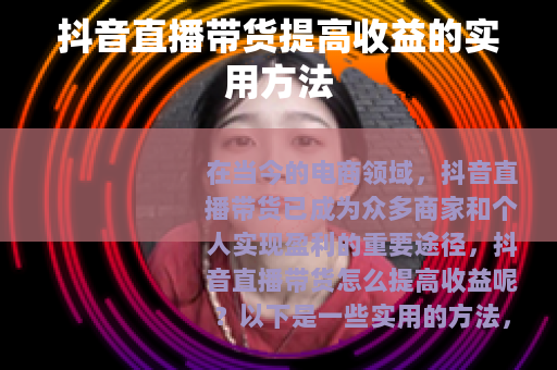 抖音直播带货提高收益的实用方法