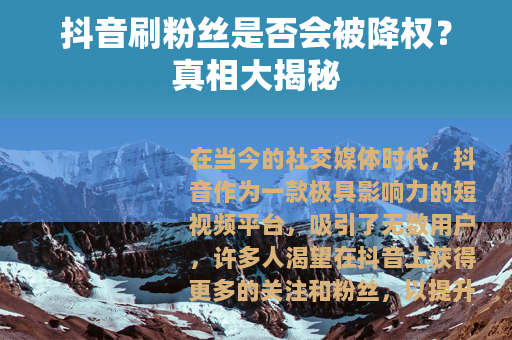 抖音刷粉丝是否会被降权？真相大揭秘