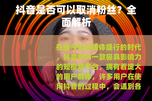 抖音是否可以取消粉丝？全面解析