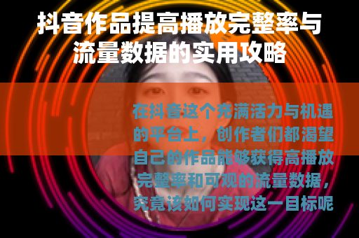 抖音作品提高播放完整率与流量数据的实用攻略